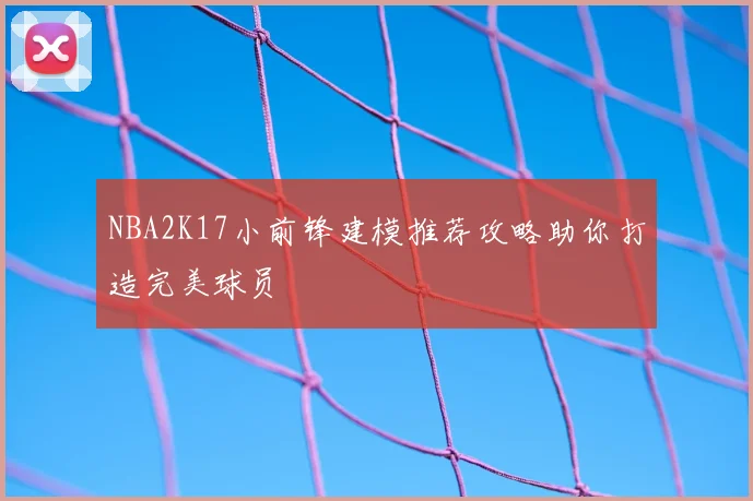 NBA2K17小前锋建模推荐攻略助你打造完美球员