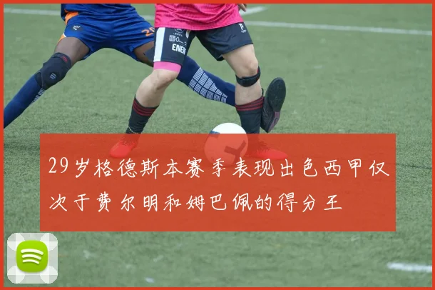 29岁格德斯本赛季表现出色西甲仅次于费尔明和姆巴佩的得分王