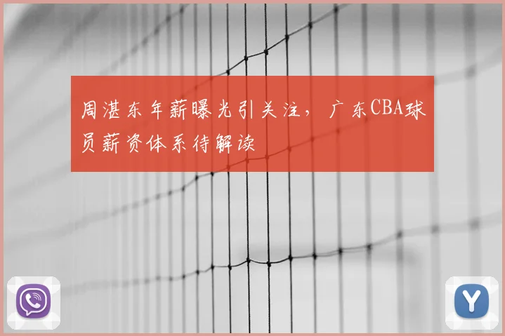 周湛东年薪曝光引关注,广东CBA球员薪资体系待解读