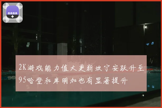 2K游戏能力值大更新坎宁安跃升至95哈登和库明加也有显著提升