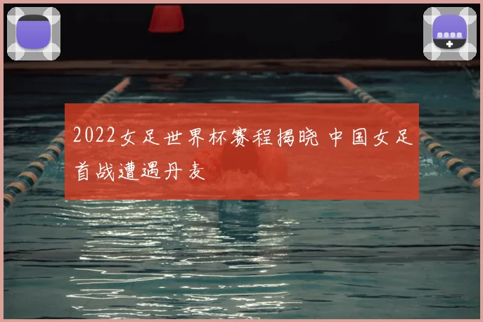 2022女足世界杯赛程揭晓 中国女足首战遭遇丹麦