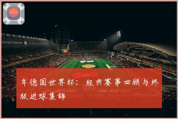 年德国世界杯:经典赛事回顾与终极进球集锦