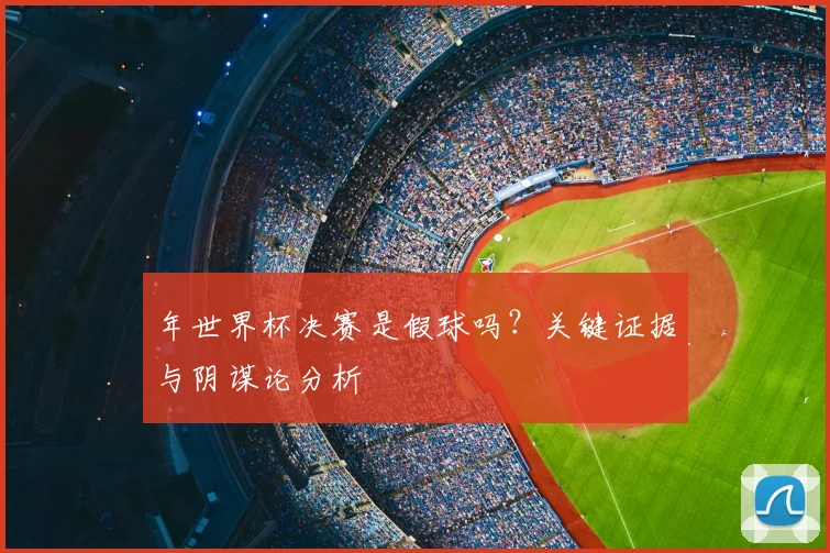 年世界杯决赛是假球吗?关键证据与阴谋论分析
