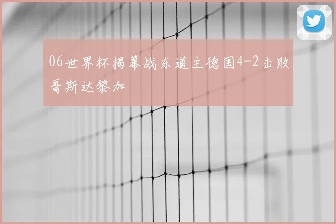 06世界杯揭幕战东道主德国4-2击败哥斯达黎加