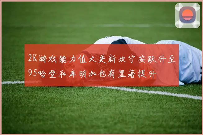 2K游戏能力值大更新坎宁安跃升至95哈登和库明加也有显著提升
