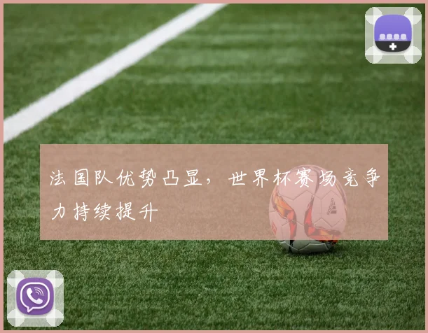 法国队优势凸显，世界杯赛场竞争力持续提升