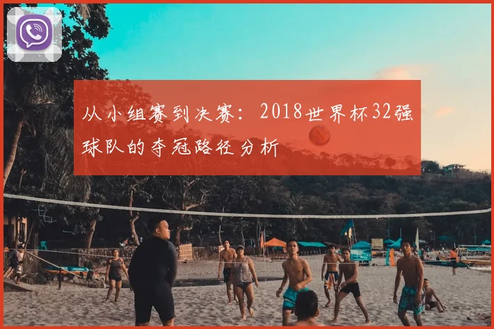 从小组赛到决赛:2018世界杯32强球队的夺冠路径分析