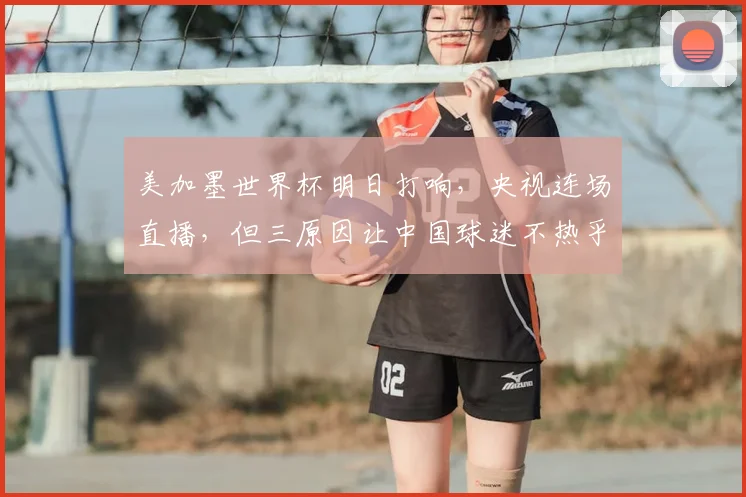美加墨世界杯明日打响，央视连场直播，但三原因让中国球迷不热乎