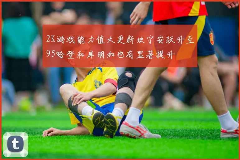 2K游戏能力值大更新坎宁安跃升至95哈登和库明加也有显著提升