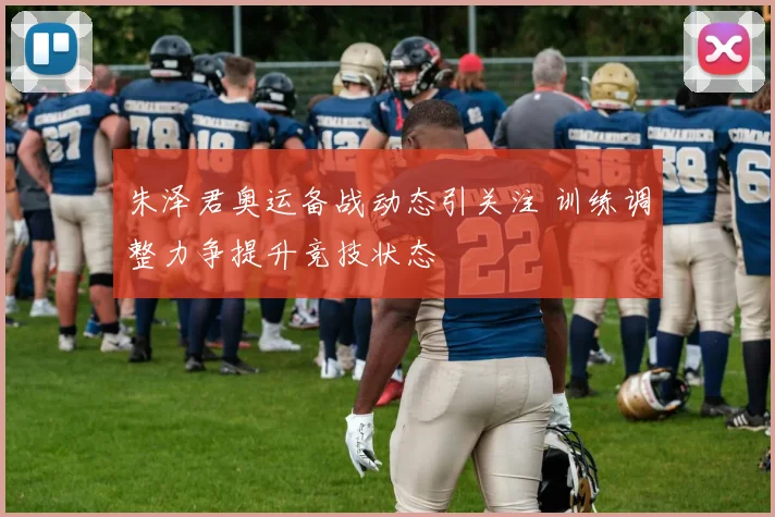 朱泽君奥运备战动态引关注 训练调整力争提升竞技状态
